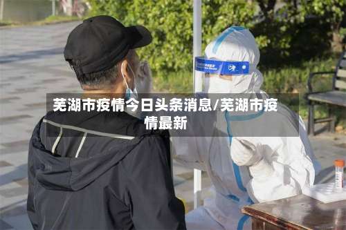芜湖市疫情今日头条消息/芜湖市疫情最新