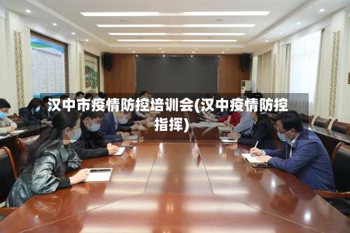 汉中市疫情防控培训会(汉中疫情防控指挥)