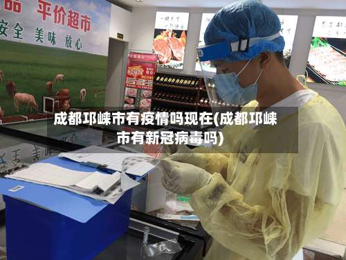 成都邛崃市有疫情吗现在(成都邛崃市有新冠病毒吗)-第3张图片