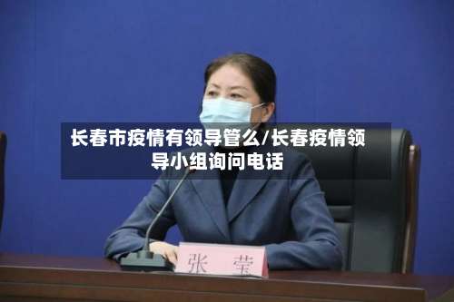 长春市疫情有领导管么/长春疫情领导小组询问电话
