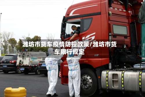 潍坊市货车疫情防控政策/潍坊市货车限行规定-第2张图片