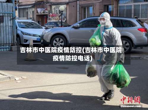 吉林市中医院疫情防控(吉林市中医院疫情防控电话)-第2张图片