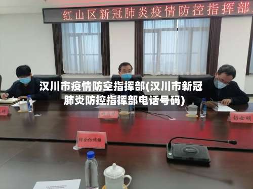 汉川市疫情防空指挥部(汉川市新冠肺炎防控指挥部电话号码)