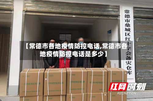 【常德市各地疫情防控电话,常德市各地疫情防控电话是多少】