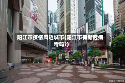 阳江市疫情周边城市(阳江市有新冠病毒吗?)-第3张图片