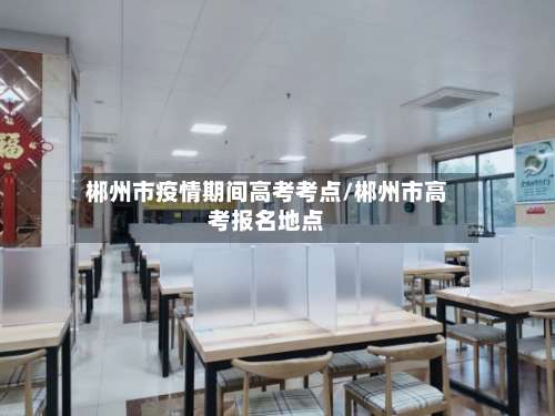 郴州市疫情期间高考考点/郴州市高考报名地点