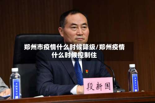 郑州市疫情什么时候降级/郑州疫情什么时候控制住