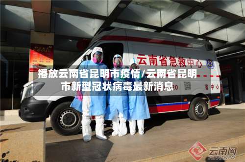播放云南省昆明市疫情/云南省昆明市新型冠状病毒最新消息