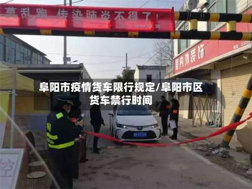 阜阳市疫情货车限行规定/阜阳市区货车禁行时间-第2张图片