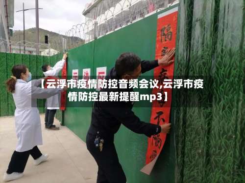 【云浮市疫情防控音频会议,云浮市疫情防控最新提醒mp3】