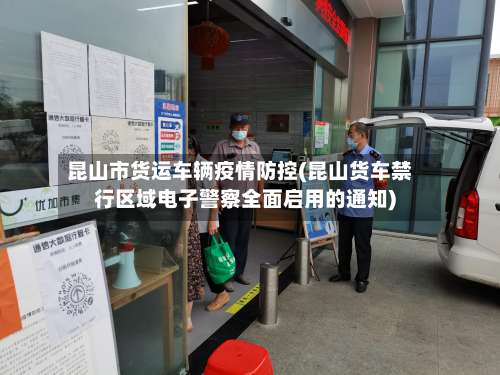 昆山市货运车辆疫情防控(昆山货车禁行区域电子警察全面启用的通知)