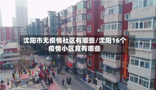 沈阳市无疫情社区有哪些/沈阳16个疫情小区竟有哪些-第2张图片