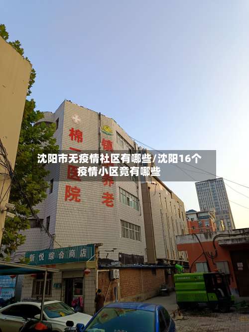 沈阳市无疫情社区有哪些/沈阳16个疫情小区竟有哪些-第3张图片