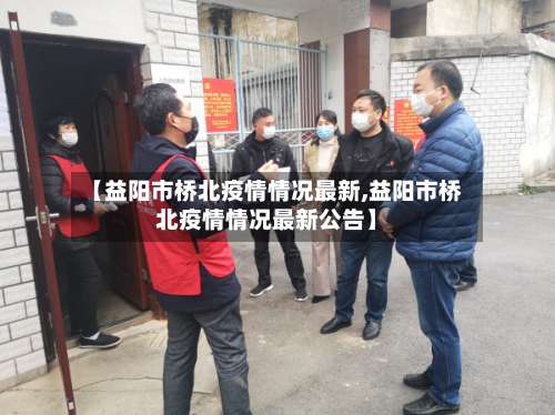 【益阳市桥北疫情情况最新,益阳市桥北疫情情况最新公告】