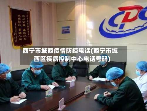 西宁市城西疫情防控电话(西宁市城西区疾病控制中心电话号码)