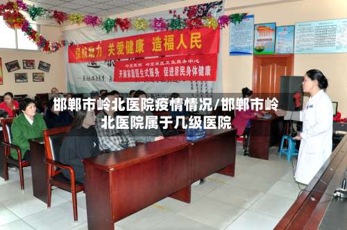 邯郸市岭北医院疫情情况/邯郸市岭北医院属于几级医院