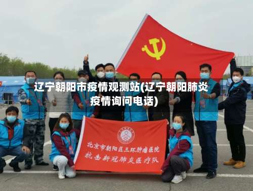 辽宁朝阳市疫情观测站(辽宁朝阳肺炎疫情询问电话)