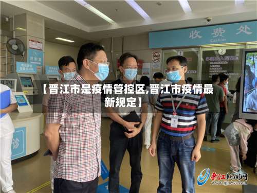 【晋江市是疫情管控区,晋江市疫情最新规定】