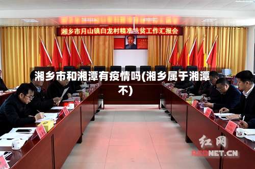 湘乡市和湘潭有疫情吗(湘乡属于湘潭不)