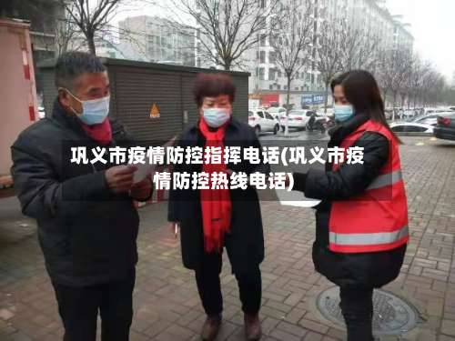 巩义市疫情防控指挥电话(巩义市疫情防控热线电话)