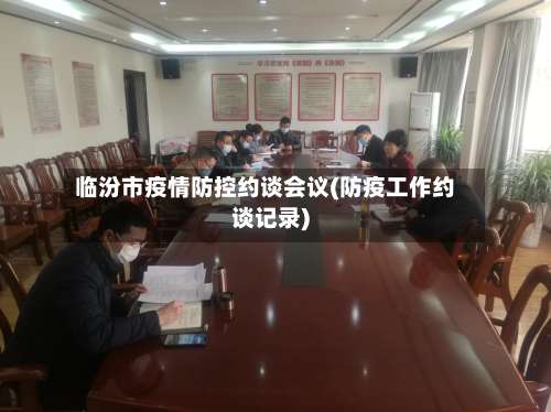 临汾市疫情防控约谈会议(防疫工作约谈记录)-第3张图片