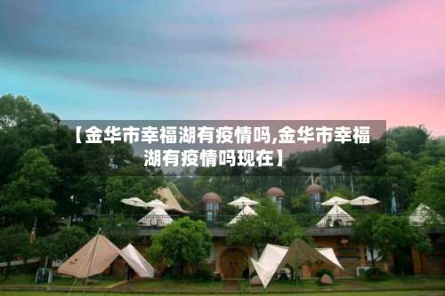【金华市幸福湖有疫情吗,金华市幸福湖有疫情吗现在】