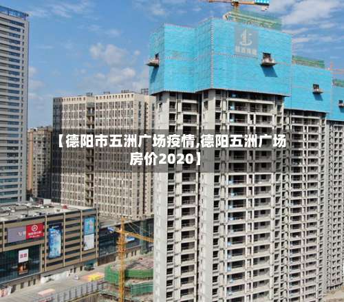 【德阳市五洲广场疫情,德阳五洲广场房价2020】