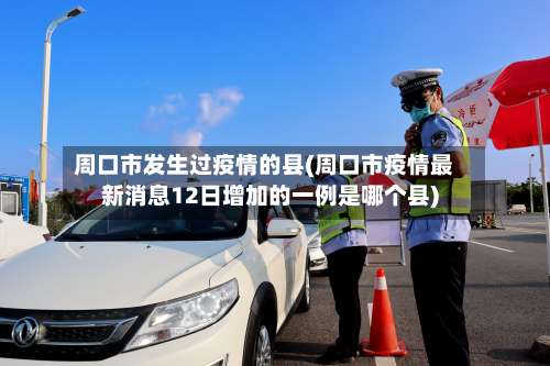 周口市发生过疫情的县(周口市疫情最新消息12日增加的一例是哪个县)