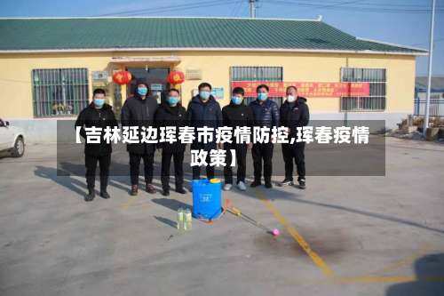 【吉林延边珲春市疫情防控,珲春疫情政策】