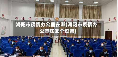 海阳市疫情办公室在哪(海阳市疫情办公室在哪个位置)