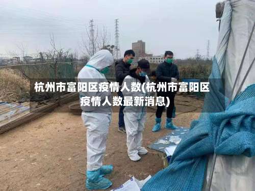杭州市富阳区疫情人数(杭州市富阳区疫情人数最新消息)-第2张图片
