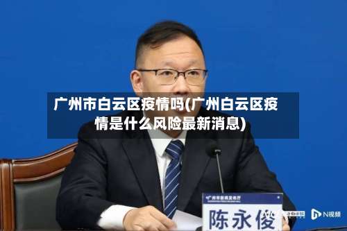 广州市白云区疫情吗(广州白云区疫情是什么风险最新消息)-第3张图片