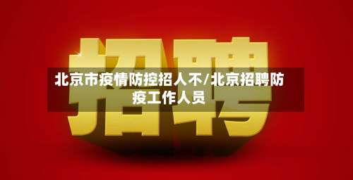 北京市疫情防控招人不/北京招聘防疫工作人员