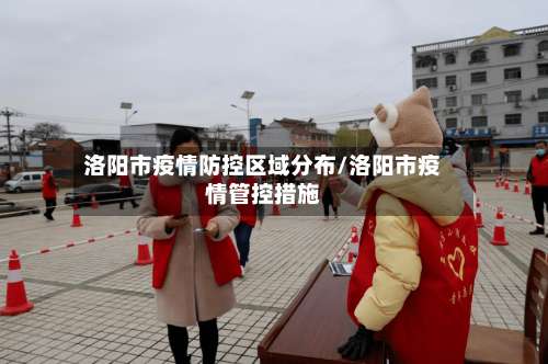 洛阳市疫情防控区域分布/洛阳市疫情管控措施