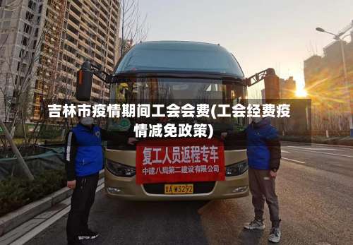吉林市疫情期间工会会费(工会经费疫情减免政策)-第2张图片