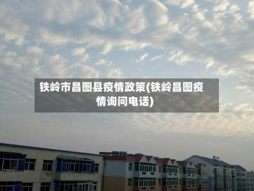 铁岭市昌图县疫情政策(铁岭昌图疫情询问电话)