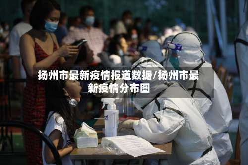扬州市最新疫情报道数据/扬州市最新疫情分布图