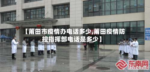 【莆田市疫情办电话多少,莆田疫情防控指挥部电话是多少】