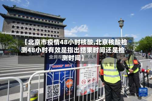【北京市疫情48小时核酸,北京核酸检测48小时有效是指出结果时间还是检测时间】