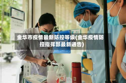 金华市疫情最新防控等级(金华疫情防控指挥部最新通告)