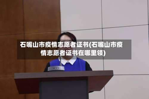 石嘴山市疫情志愿者证书(石嘴山市疫情志愿者证书在哪里领)-第3张图片