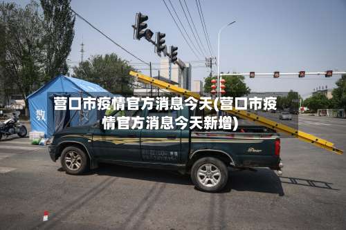 营口市疫情官方消息今天(营口市疫情官方消息今天新增)-第2张图片