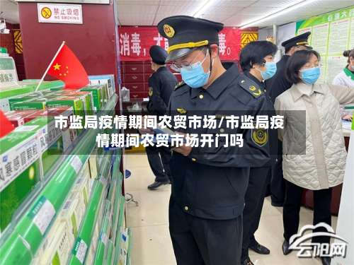 市监局疫情期间农贸市场/市监局疫情期间农贸市场开门吗-第2张图片