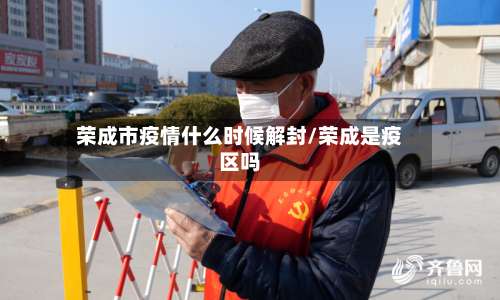 荣成市疫情什么时候解封/荣成是疫区吗-第3张图片