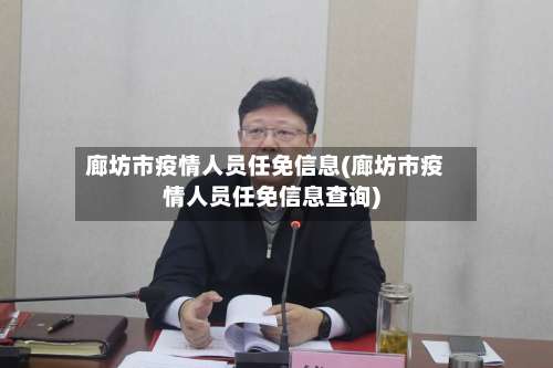 廊坊市疫情人员任免信息(廊坊市疫情人员任免信息查询)