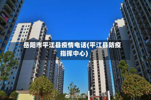岳阳市平江县疫情电话(平江县防疫指挥中心)-第2张图片