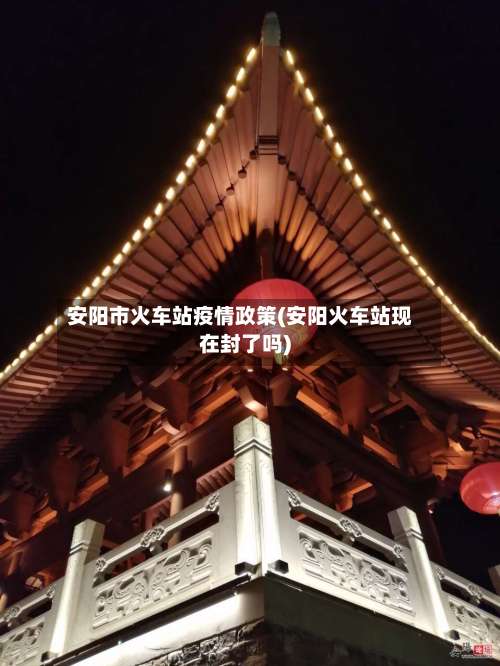 安阳市火车站疫情政策(安阳火车站现在封了吗)