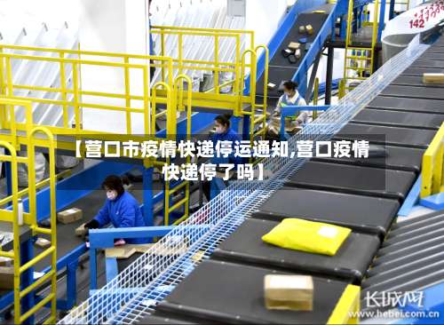 【营口市疫情快递停运通知,营口疫情快递停了吗】