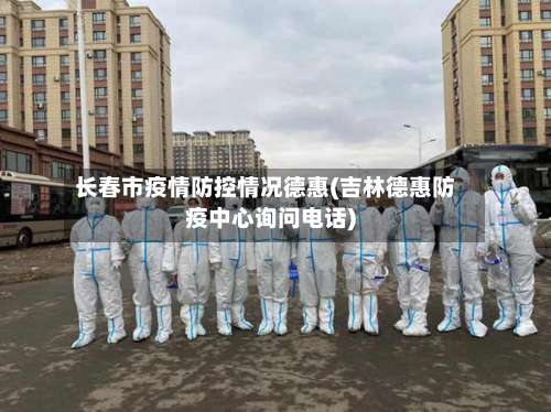 长春市疫情防控情况德惠(吉林德惠防疫中心询问电话)