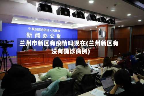 兰州市新区有疫情吗现在(兰州新区有没有确诊病例)